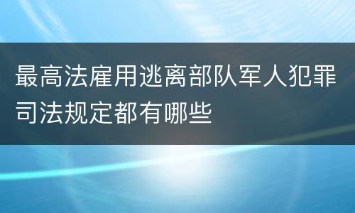 最高法雇用逃离部队军人犯罪司法规定都有哪些