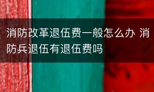 消防改革退伍费一般怎么办 消防兵退伍有退伍费吗