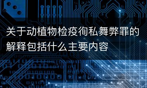 关于动植物检疫徇私舞弊罪的解释包括什么主要内容