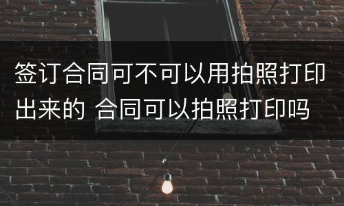 签订合同可不可以用拍照打印出来的 合同可以拍照打印吗