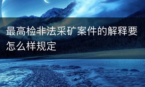 最高检非法采矿案件的解释要怎么样规定