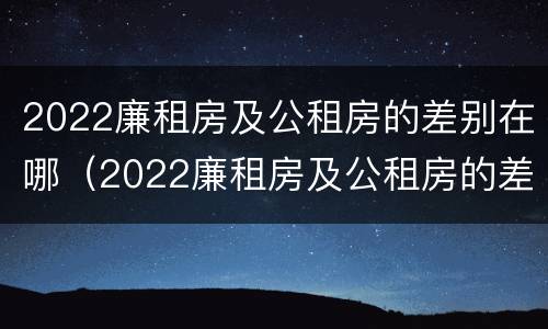 2022廉租房及公租房的差别在哪（2022廉租房及公租房的差别在哪里）