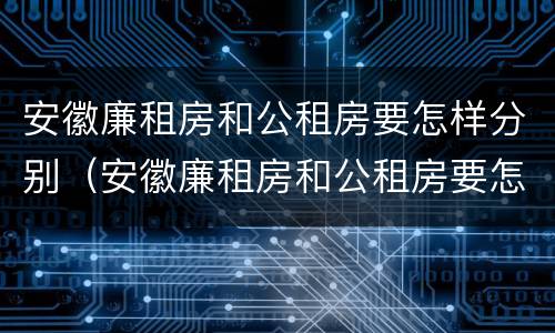 安徽廉租房和公租房要怎样分别（安徽廉租房和公租房要怎样分别呢）