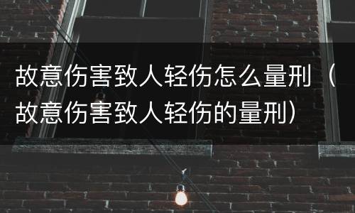 故意伤害致人轻伤怎么量刑（故意伤害致人轻伤的量刑）