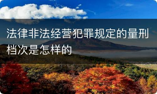 法律非法经营犯罪规定的量刑档次是怎样的