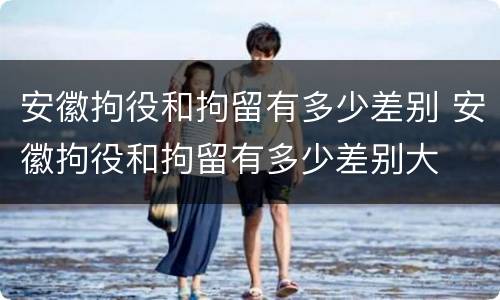 安徽拘役和拘留有多少差别 安徽拘役和拘留有多少差别大