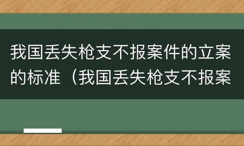 我国丢失枪支不报案件的立案的标准（我国丢失枪支不报案件的立案的标准是什么）