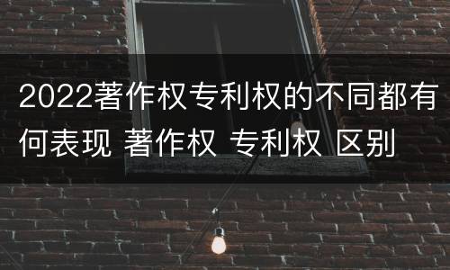 2022著作权专利权的不同都有何表现 著作权 专利权 区别
