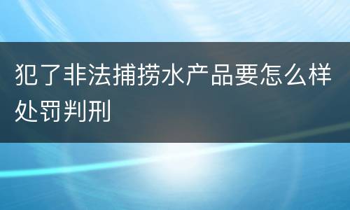 犯了非法捕捞水产品要怎么样处罚判刑