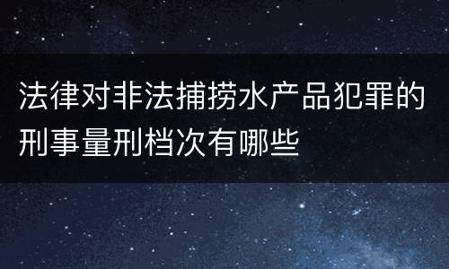法律对非法捕捞水产品犯罪的刑事量刑档次有哪些