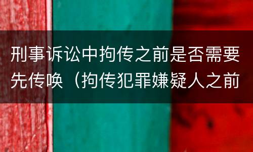 刑事诉讼中拘传之前是否需要先传唤（拘传犯罪嫌疑人之前必须先传唤）