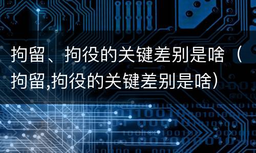 拘留、拘役的关键差别是啥（拘留,拘役的关键差别是啥）