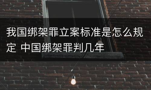 我国绑架罪立案标准是怎么规定 中国绑架罪判几年