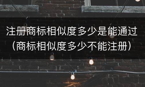 注册商标相似度多少是能通过（商标相似度多少不能注册）