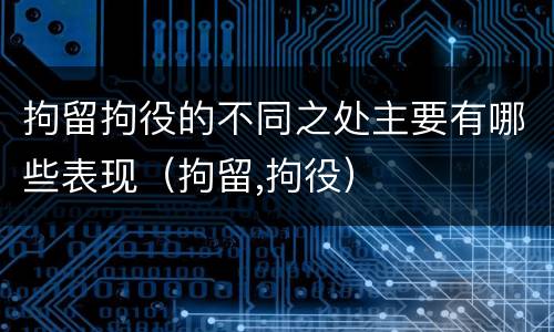 拘留拘役的不同之处主要有哪些表现（拘留,拘役）