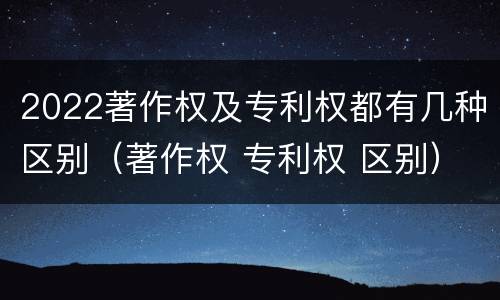 2022著作权及专利权都有几种区别（著作权 专利权 区别）