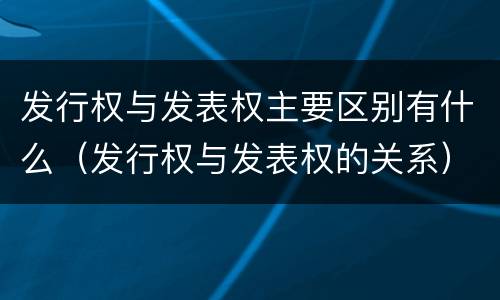 发行权与发表权主要区别有什么（发行权与发表权的关系）