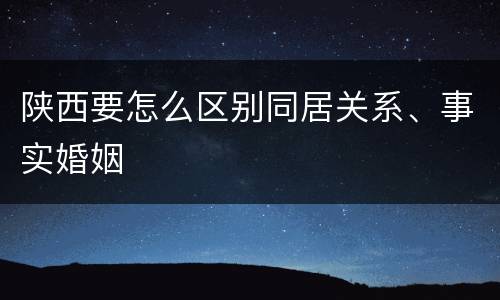 陕西要怎么区别同居关系、事实婚姻