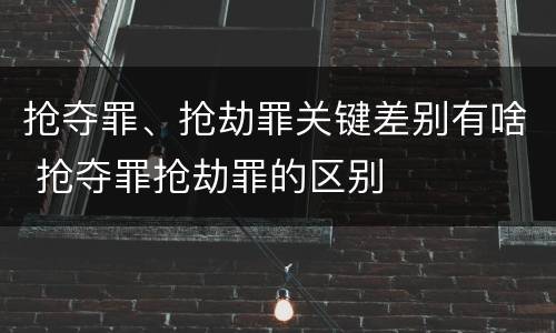 抢夺罪、抢劫罪关键差别有啥 抢夺罪抢劫罪的区别