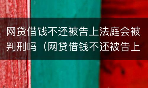 网贷借钱不还被告上法庭会被判刑吗（网贷借钱不还被告上法庭会被判刑吗）