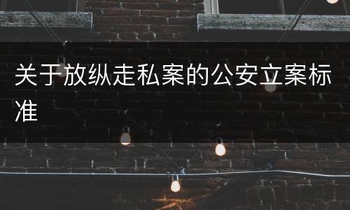关于放纵走私案的公安立案标准