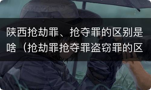 陕西抢劫罪、抢夺罪的区别是啥（抢劫罪抢夺罪盗窃罪的区别）
