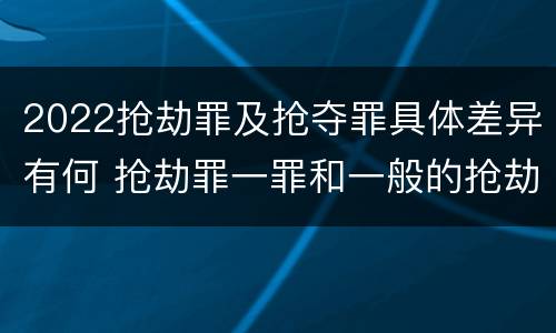 2022抢劫罪及抢夺罪具体差异有何 抢劫罪一罪和一般的抢劫罪