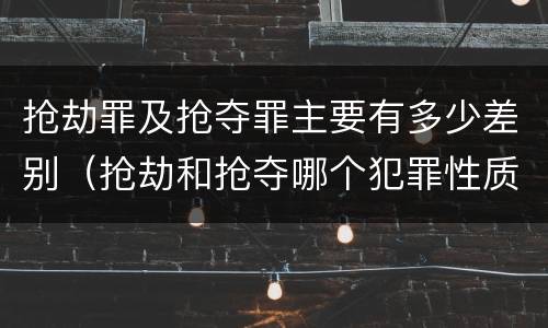 抢劫罪及抢夺罪主要有多少差别（抢劫和抢夺哪个犯罪性质严重）