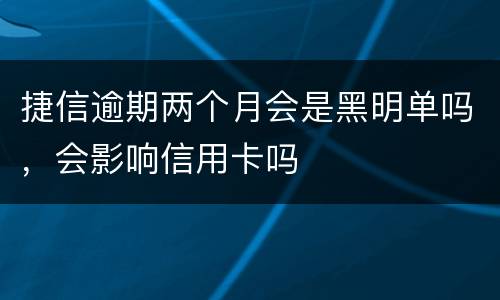 捷信逾期两个月会是黑明单吗，会影响信用卡吗