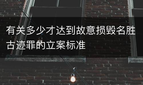 有关多少才达到故意损毁名胜古迹罪的立案标准