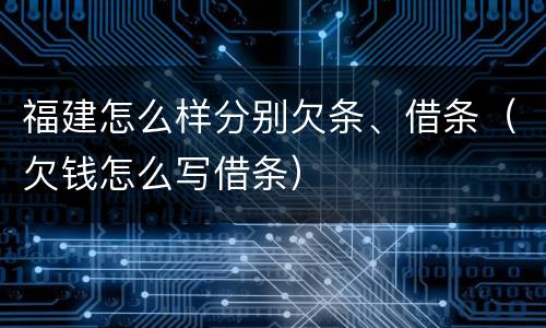 福建怎么样分别欠条、借条（欠钱怎么写借条）