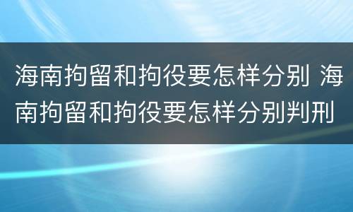 海南拘留和拘役要怎样分别 海南拘留和拘役要怎样分别判刑