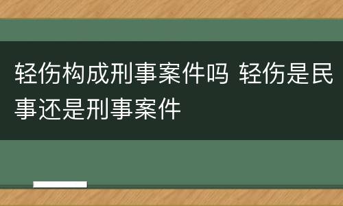 轻伤构成刑事案件吗 轻伤是民事还是刑事案件