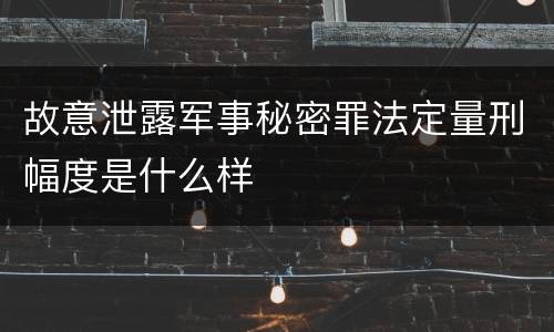 故意泄露军事秘密罪法定量刑幅度是什么样