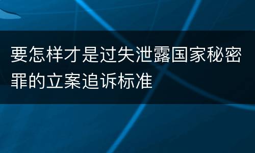 要怎样才是过失泄露国家秘密罪的立案追诉标准
