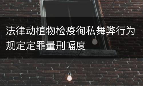 法律动植物检疫徇私舞弊行为规定定罪量刑幅度