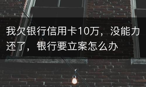 我欠银行信用卡10万，没能力还了，银行要立案怎么办