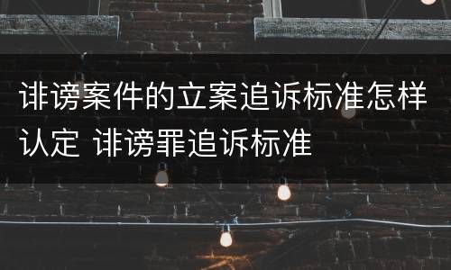 诽谤案件的立案追诉标准怎样认定 诽谤罪追诉标准