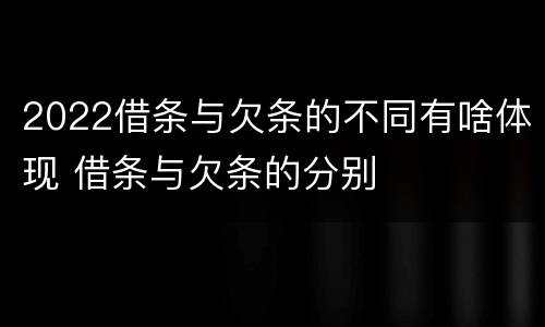 2022借条与欠条的不同有啥体现 借条与欠条的分别