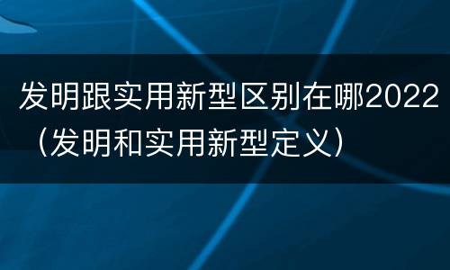 发明跟实用新型区别在哪2022（发明和实用新型定义）