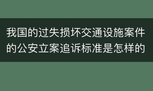 我国的过失损坏交通设施案件的公安立案追诉标准是怎样的