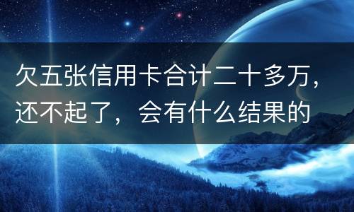 欠五张信用卡合计二十多万，还不起了，会有什么结果的