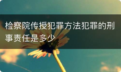 检察院传授犯罪方法犯罪的刑事责任是多少