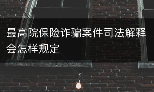 最高院保险诈骗案件司法解释会怎样规定