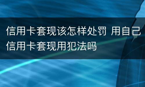 信用卡套现该怎样处罚 用自己信用卡套现用犯法吗