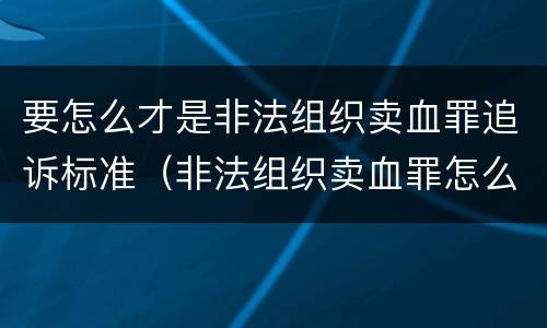 要怎么才是非法组织卖血罪追诉标准（非法组织卖血罪怎么判）