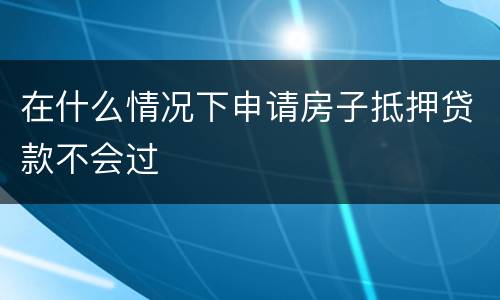 在什么情况下申请房子抵押贷款不会过