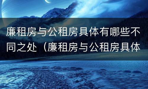 廉租房与公租房具体有哪些不同之处（廉租房与公租房具体有哪些不同之处呢）