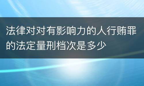 法律对对有影响力的人行贿罪的法定量刑档次是多少