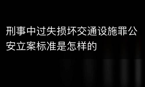 刑事中过失损坏交通设施罪公安立案标准是怎样的